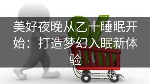 美好夜晚从乙十睡眠开始：打造梦幻入眠新体验