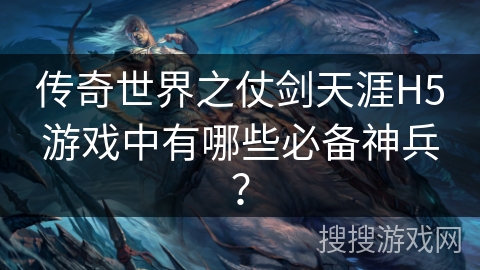 传奇世界之仗剑天涯H5游戏中有哪些必备神兵？