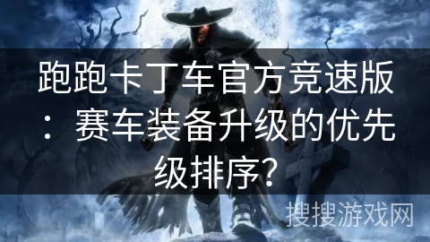 跑跑卡丁车官方竞速版：赛车装备升级的优先级排序？