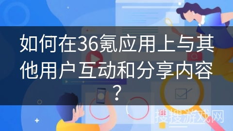 如何在36氪应用上与其他用户互动和分享内容？