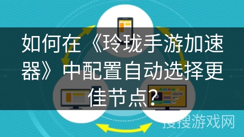 如何在《玲珑手游加速器》中配置自动选择更佳节点? 如何在《玲珑手游加速器》中配置自动选择更佳节点?