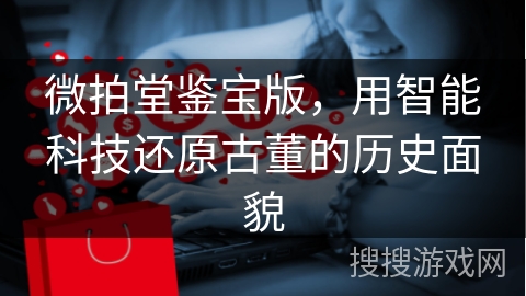 微拍堂鉴宝版，用智能科技还原古董的历史面貌