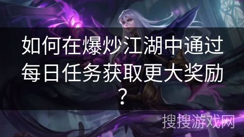 如何在爆炒江湖中通过每日任务获取更大奖励？