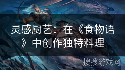 灵感厨艺：在《食物语》中创作独特料理