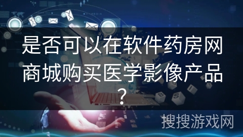 是否可以在软件药房网商城购买医学影像产品？