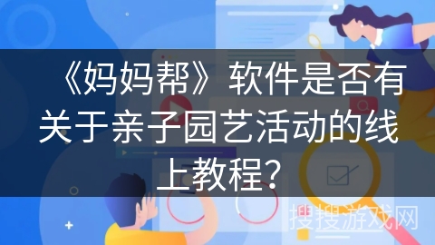 《妈妈帮》软件是否有关于亲子园艺活动的线上教程？