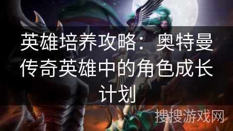 英雄培养攻略：奥特曼传奇英雄中的角色成长计划