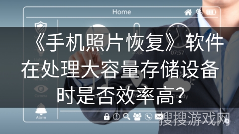 《手机照片恢复》软件在处理大容量存储设备时是否效率高？