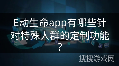 E动生命app有哪些针对特殊人群的定制功能？