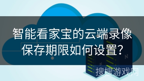 智能看家宝的云端录像保存期限如何设置? 智能看家宝的云端录像保存期限如何设置?