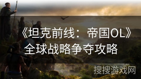 《坦克前线：帝国OL》全球战略争夺攻略