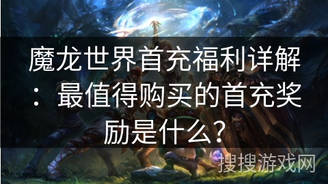 魔龙世界首充福利详解：最值得购买的首充奖励是什么？