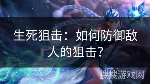 生死狙击:如何防御敌人的狙击? 生死狙击:如何防御敌人的狙击?