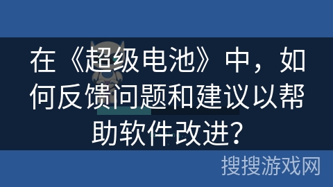 在《超级电池》中,如何反馈问题和建议以帮助软件改进? 在《超级电池》中,如何反馈问题和建议以帮助软件改进?