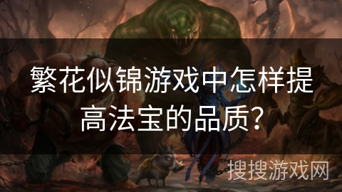 繁花似锦游戏中怎样提高法宝的品质? 繁花似锦游戏中怎样提高法宝的品质?