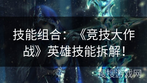 技能组合:《竞技大作战》英雄技能拆解! 技能组合:《竞技大作战》英雄技能拆解!