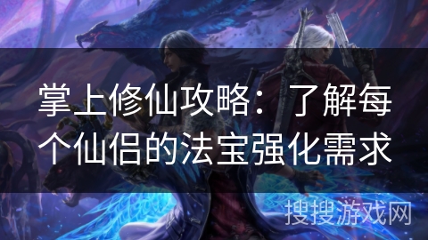 掌上修仙攻略：了解每个仙侣的法宝强化需求
