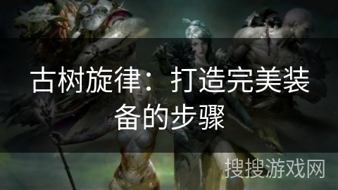 古树旋律:打造完美装备的步骤 古树旋律:打造完美装备的步骤