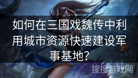 如何在三国戏魏传中利用城市资源快速建设军事基地？