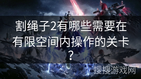 割绳子2有哪些需要在有限空间内操作的关卡？