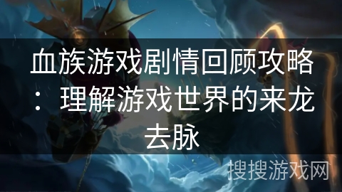 血族游戏剧情回顾攻略：理解游戏世界的来龙去脉