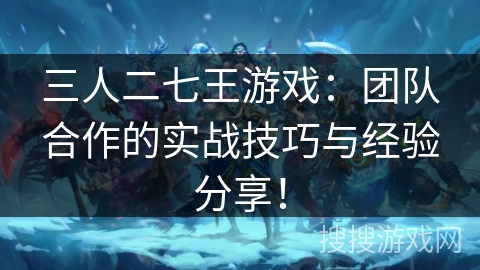 三人二七王游戏：团队合作的实战技巧与经验分享！