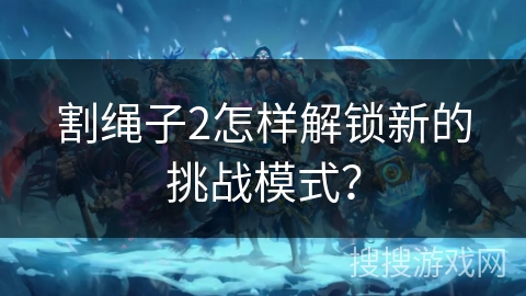 割绳子2怎样解锁新的挑战模式? 割绳子2怎样解锁新的挑战模式?