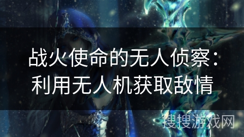 战火使命的无人侦察:利用无人机获取敌情 战火使命的无人侦察:利用无人机获取敌情