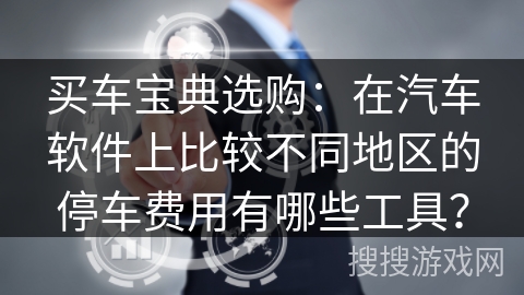 买车宝典选购:在汽车软件上比较不同地区的停车费用有哪些工具? 买车宝典选购:在汽车软件上比较不同地区的停车费用有哪些工具?
