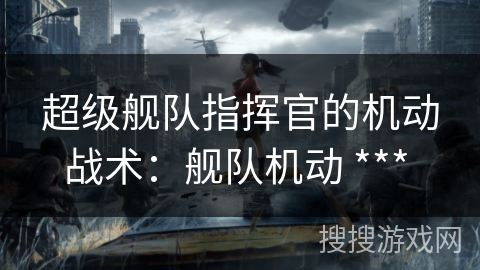 超级舰队指挥官的机动战术:舰队机动 *** 超级舰队指挥官的机动战术:舰队机动 ***