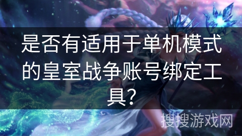 是否有适用于单机模式的皇室战争账号绑定工具? 是否有适用于单机模式的皇室战争账号绑定工具?