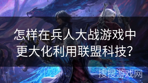 怎样在兵人大战游戏中更大化利用联盟科技？
