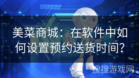 美菜商城：在软件中如何设置预约送货时间？