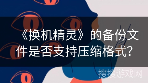 《换机精灵》的备份文件是否支持压缩格式？