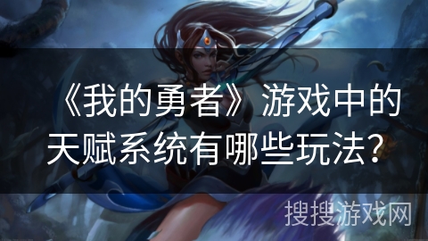 《我的勇者》游戏中的天赋系统有哪些玩法？
