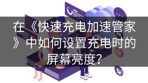 在《快速充电加速管家》中如何设置充电时的屏幕亮度？