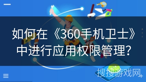 如何在《360手机卫士》中进行应用权限管理? 如何在《360手机卫士》中进行应用权限管理?