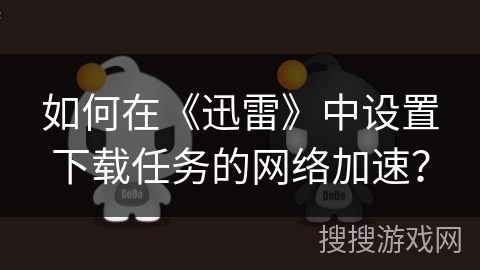 如何在《迅雷》中设置下载任务的网络加速? 如何在《迅雷》中设置下载任务的网络加速?