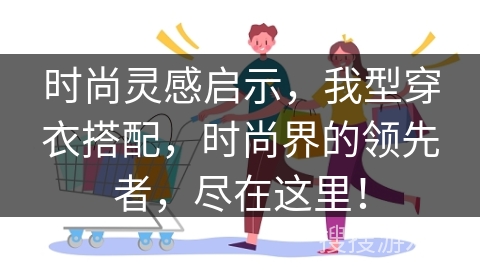 时尚灵感启示，我型穿衣搭配，时尚界的领先者，尽在这里！