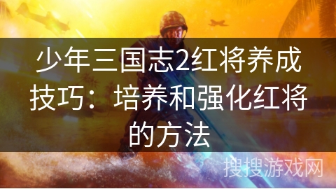 少年三国志2红将养成技巧：培养和强化红将的方法