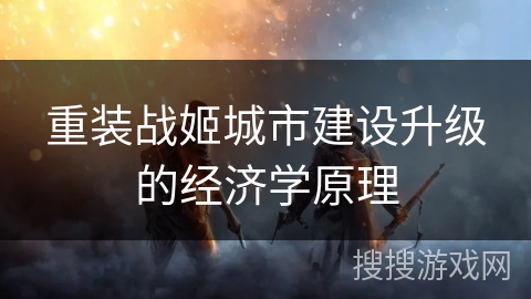 重装战姬城市建设升级的经济学原理