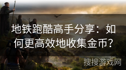 地铁跑酷高手分享：如何更高效地收集金币？