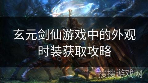 玄元剑仙游戏中的外观时装获取攻略