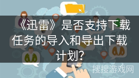 《迅雷》是否支持下载任务的导入和导出下载计划？