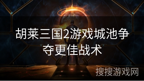 胡莱三国2游戏城池争夺更佳战术 胡莱三国2游戏城池争夺更佳战术