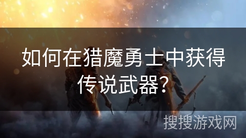 如何在猎魔勇士中获得传说武器？