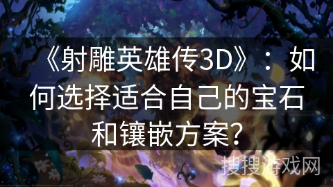 《射雕英雄传3D》:如何选择适合自己的宝石和镶嵌方案? 《射雕英雄传3D》:如何选择适合自己的宝石和镶嵌方案?