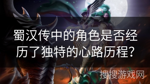 蜀汉传中的角色是否经历了独特的心路历程？