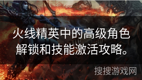 火线精英中的高级角色解锁和技能激活攻略。