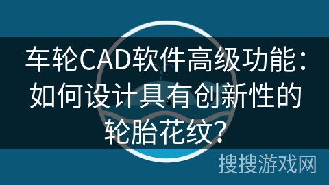 车轮CAD软件高级功能：如何设计具有创新性的轮胎花纹？